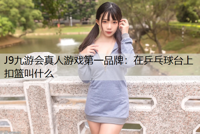 J9九游会真人游戏第一品牌：在乒乓球台上扣篮叫什么