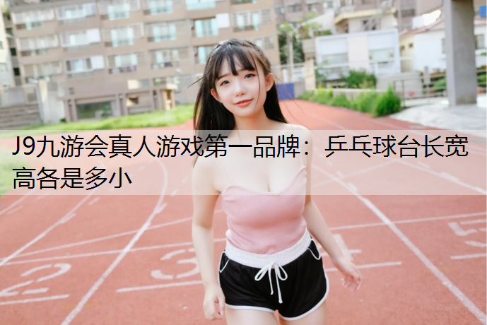 J9九游会真人游戏第一品牌：乒乓球台长宽高各是多小