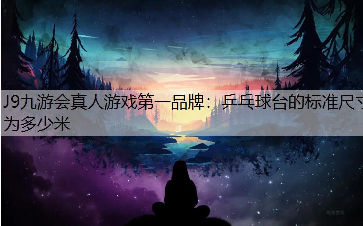 J9九游会真人游戏第一品牌：乒乓球台的标准尺寸为多少米