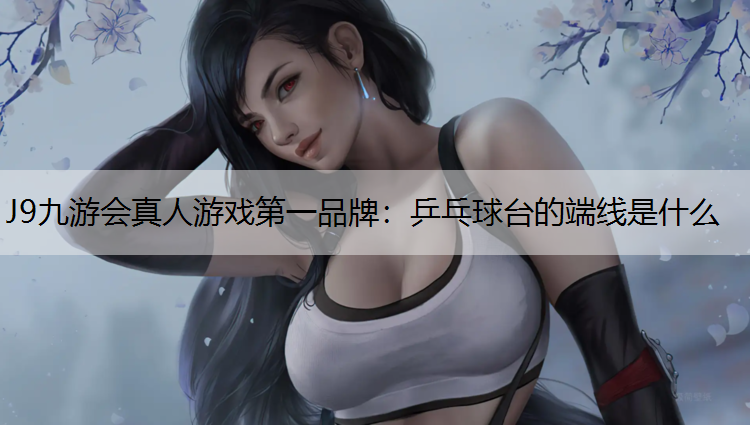 J9九游会真人游戏第一品牌：乒乓球台的端线是什么