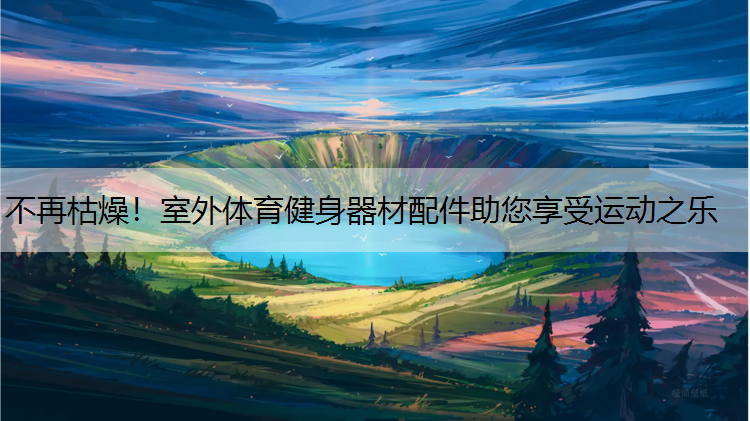 不再枯燥！室外体育健身器材配件助您享受运动之乐
