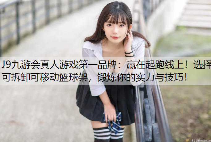 赢在起跑线上！选择可拆卸可移动篮球架，锻炼你的实力与技巧！